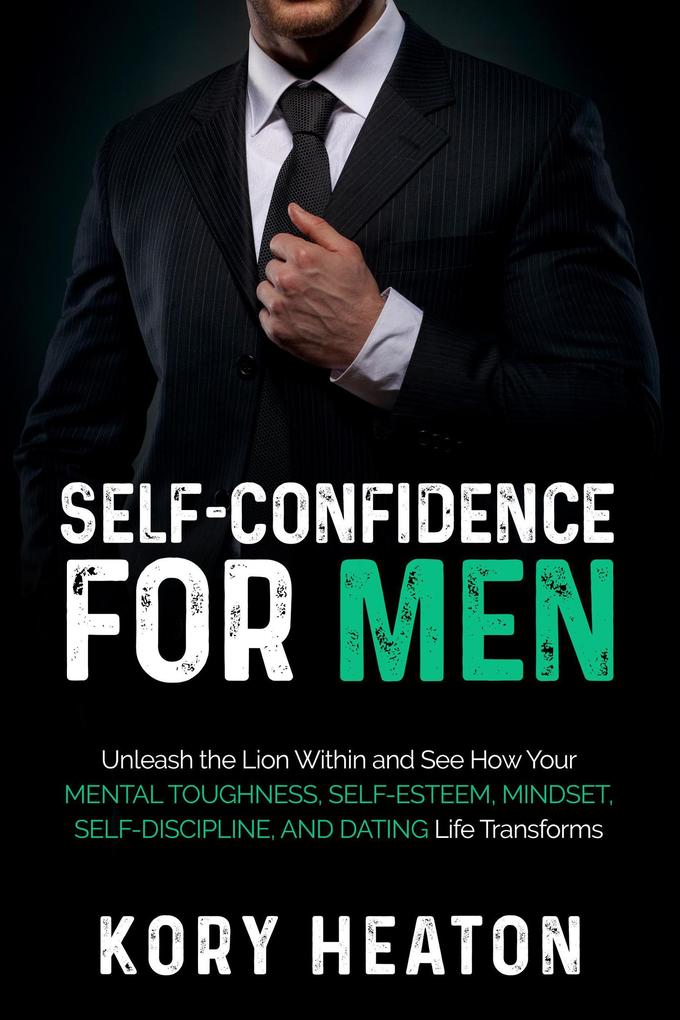 Self-Confidence for Men: Unleash the Lion within and See How Your Mental Toughness Self-Esteem Mindset Self-Discipline and Dating Life Transforms