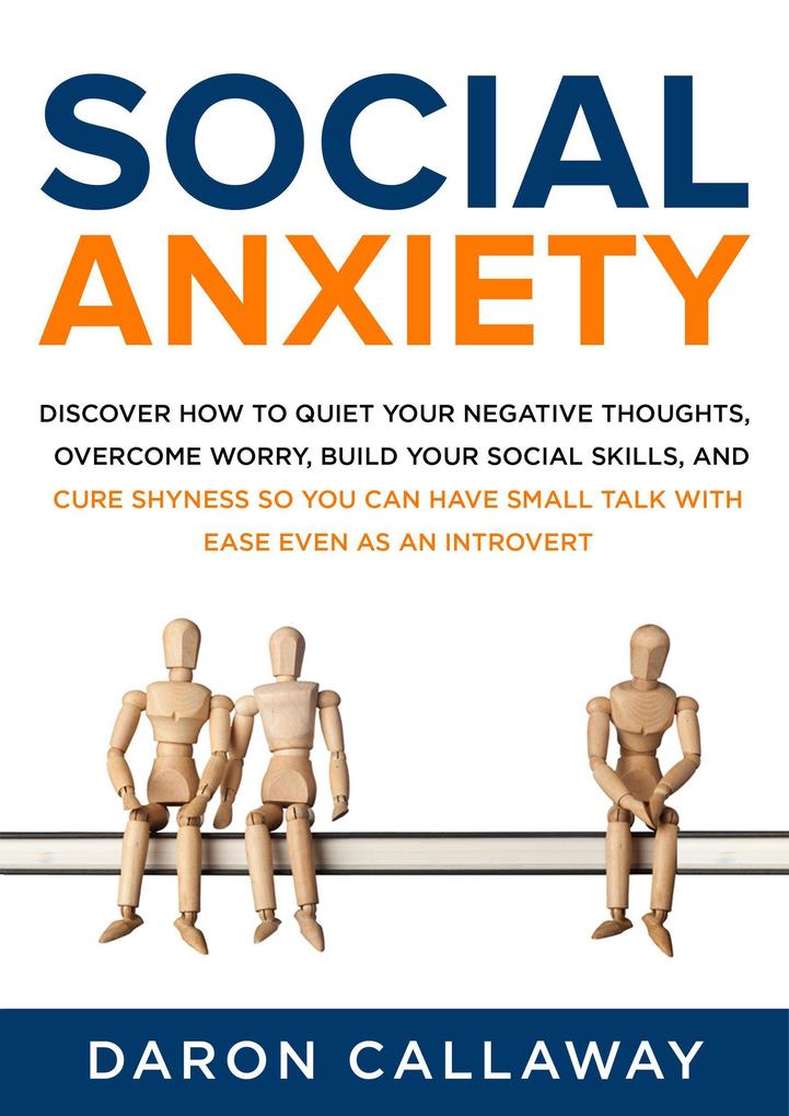 Social Anxiety: Discover How to Quiet Your Negative Thoughts Overcome Worry Build Your Social Skills and Cure Shyness so You Can Have Small Talk with Ease Even as an Introvert