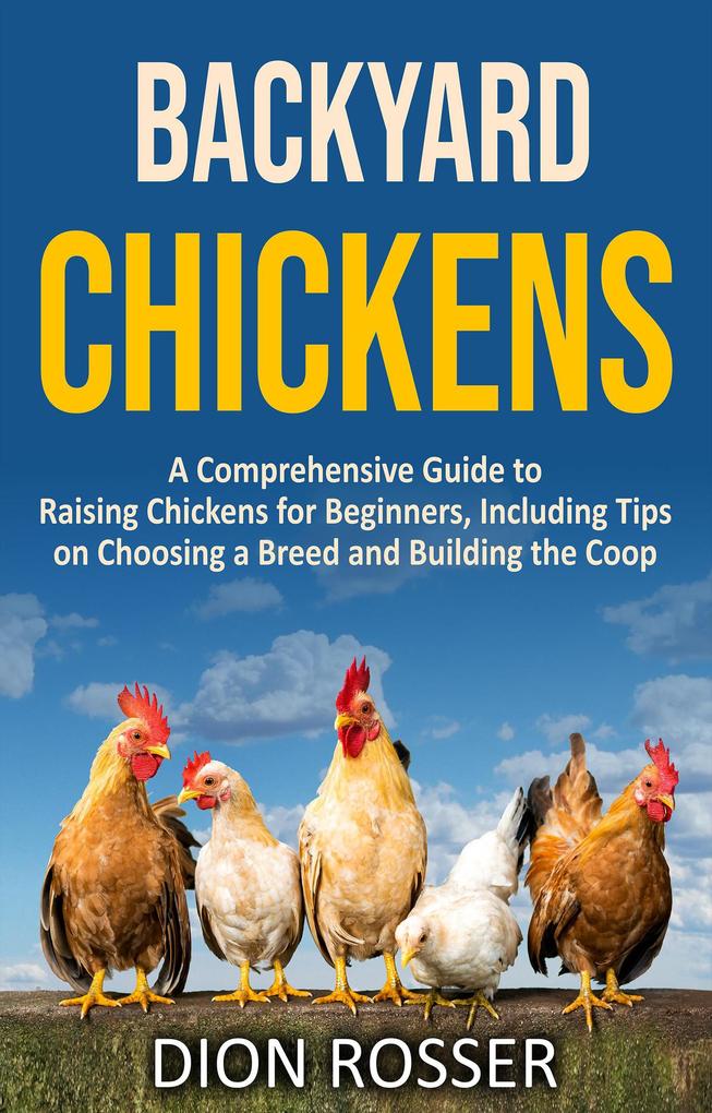 Backyard Chickens: A Comprehensive Guide to Raising Chickens for Beginners Including Tips on Choosing a Breed and Building the Coop
