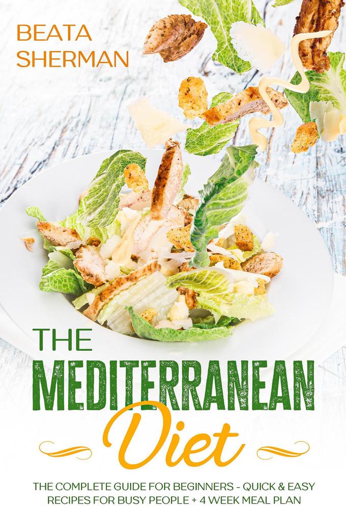 The Mediterranean Diet: The Complete Guide for Beginners - Quick & Easy Recipes for Busy People + 4 Week Meal Plan