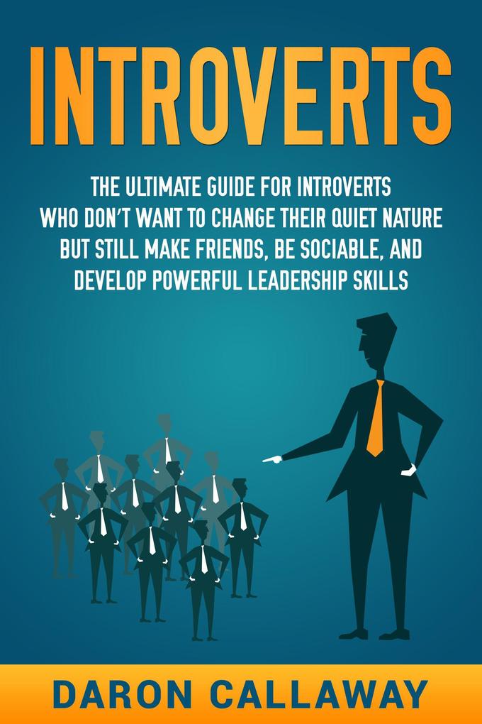 Introverts: The Ultimate Guide for Introverts Who Don‘t Want to Change their Quiet Nature but Still Make Friends Be Sociable and Develop Powerful Leadership Skills