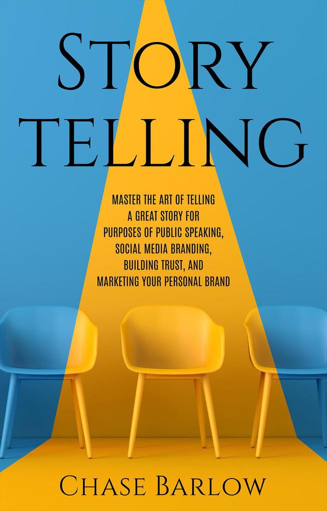 Storytelling: Master the Art of Telling a Great Story for Purposes of Public Speaking Social Media Branding Building Trust and Marketing Your Personal Brand