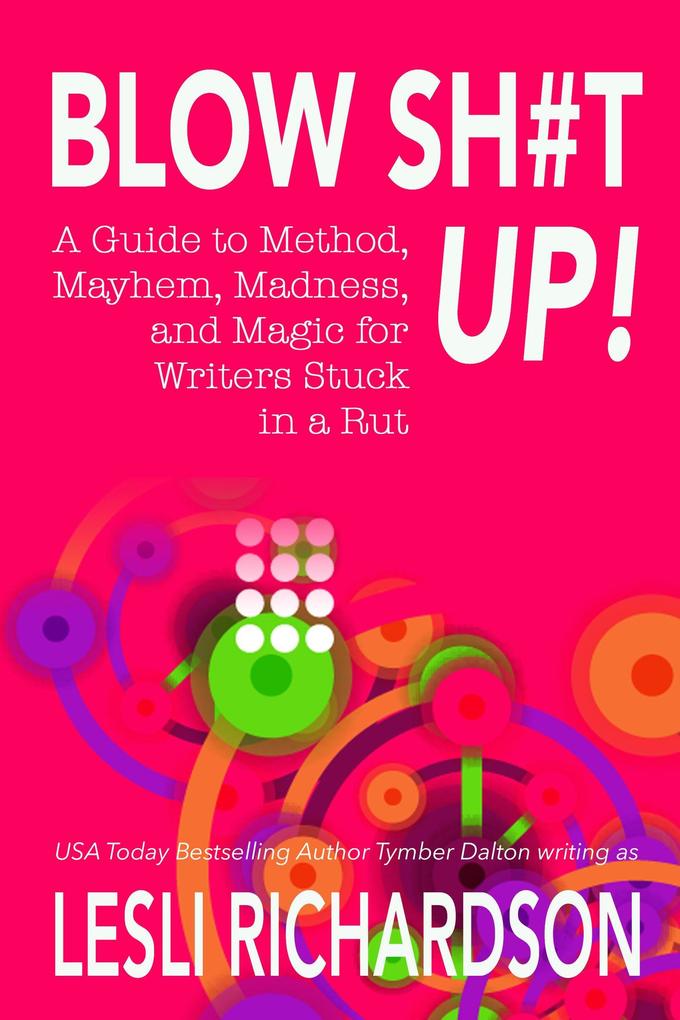 Blow Shit Up!: A Guide to Method Mayhem Madness and Magic for Writers Stuck in a Rut