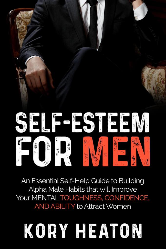 Self-Esteem for Men: An Essential Self-Help Guide to Building Alpha Male Habits that will Improve Your Mental Toughness Confidence and Ability to Attract Women