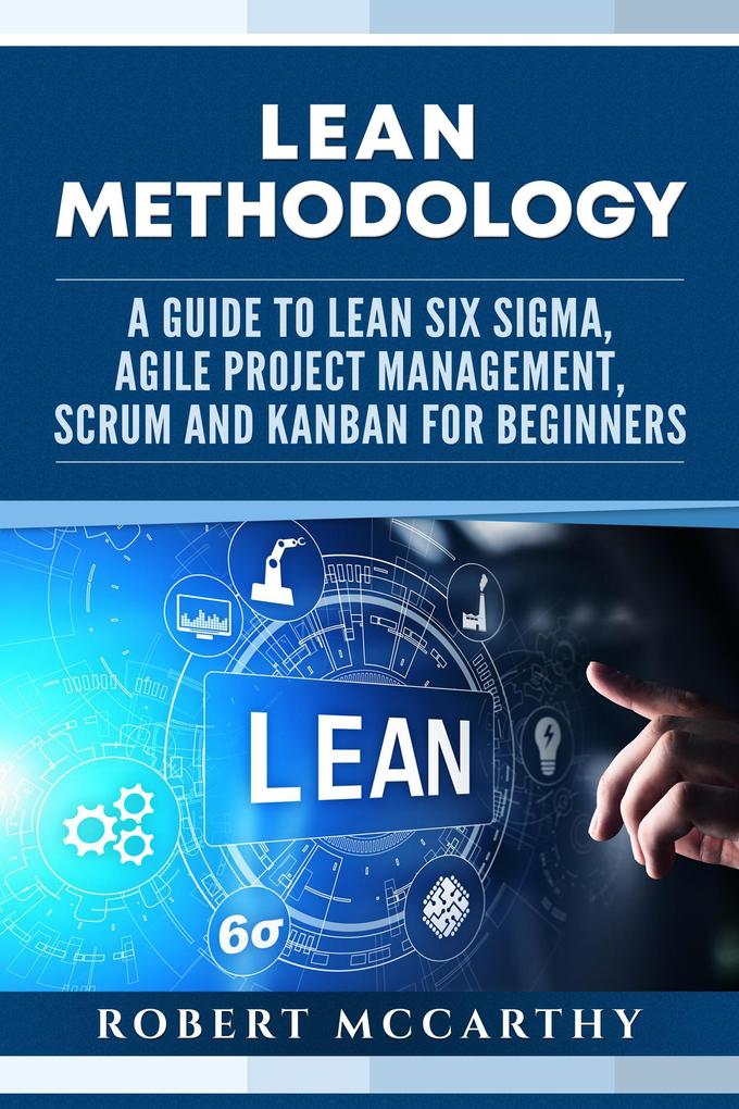 Lean Methodology: A Guide to Lean Six Sigma Agile Project Management Scrum and Kanban for Beginners