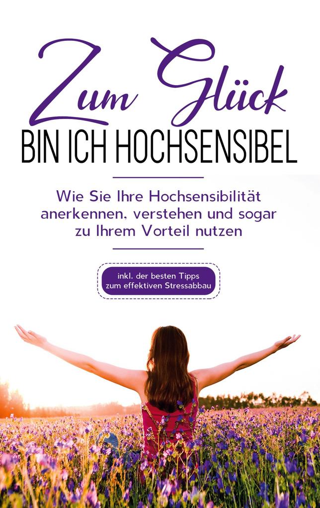 Zum Glück bin ich hochsensibel: Wie Sie Ihre Hochsensibilität anerkennen verstehen und sogar zu Ihrem Vorteil nutzen - inkl. der besten Tipps zum effektiven Stressabbau