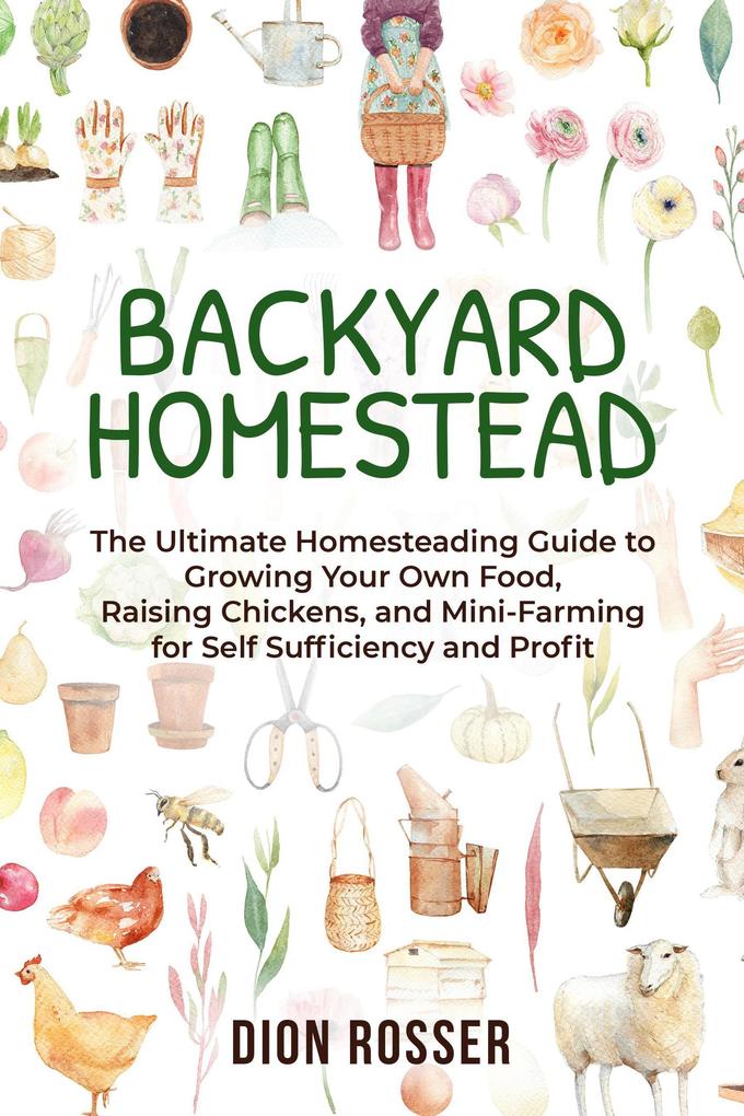 Backyard Homestead: The Ultimate Homesteading Guide to Growing Your Own Food Raising Chickens and Mini-Farming for Self Sufficiency and Profit