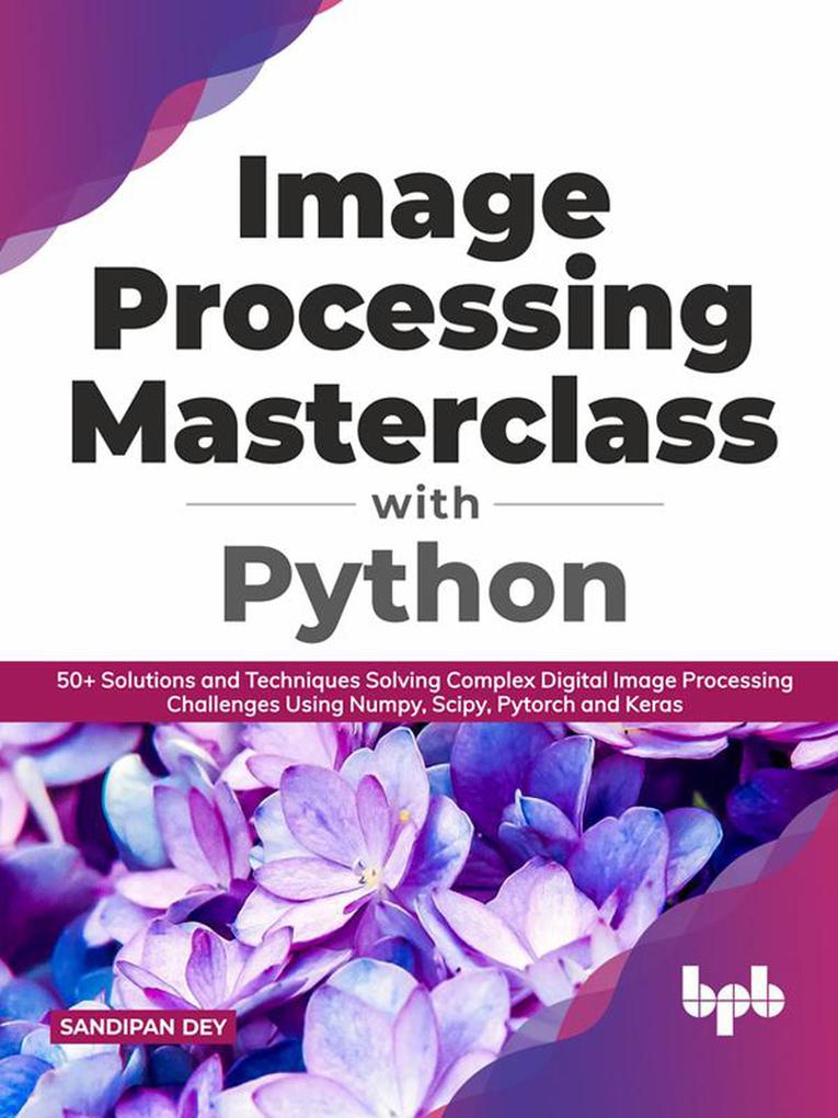 Image Processing Masterclass with Python: 50+ Solutions and Techniques Solving Complex Digital Image Processing Challenges Using Numpy Scipy Pytorch and Keras (English Edition)