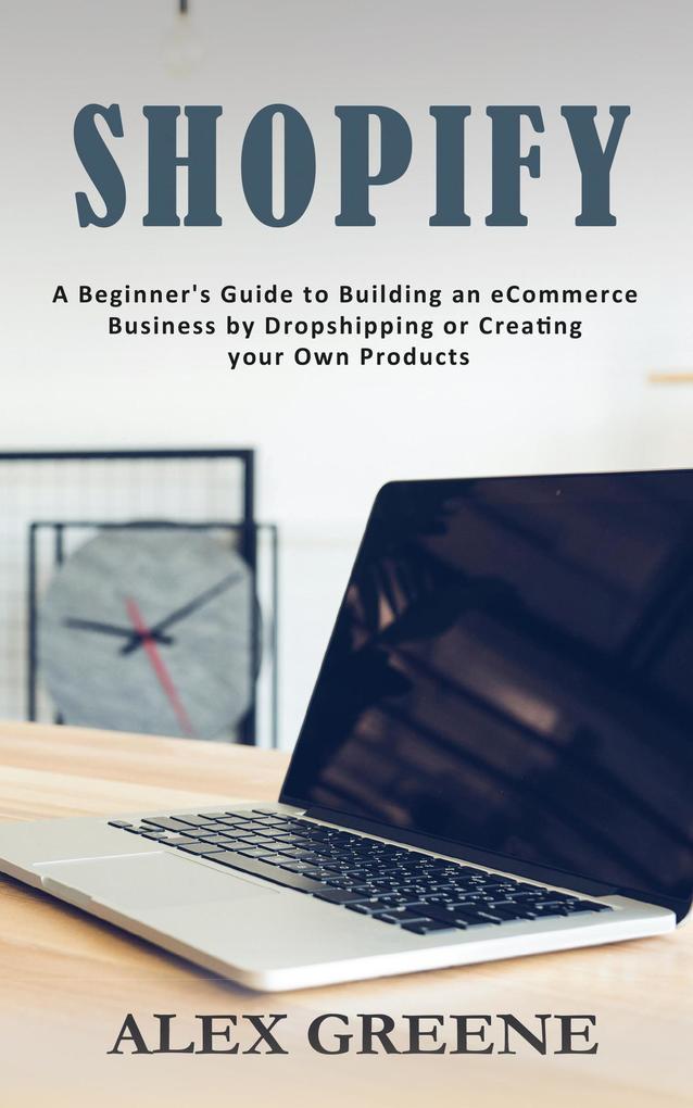 Shopify: A Beginner‘s Guide to Building an eCommerce Business by Dropshipping or Creating your Own Products