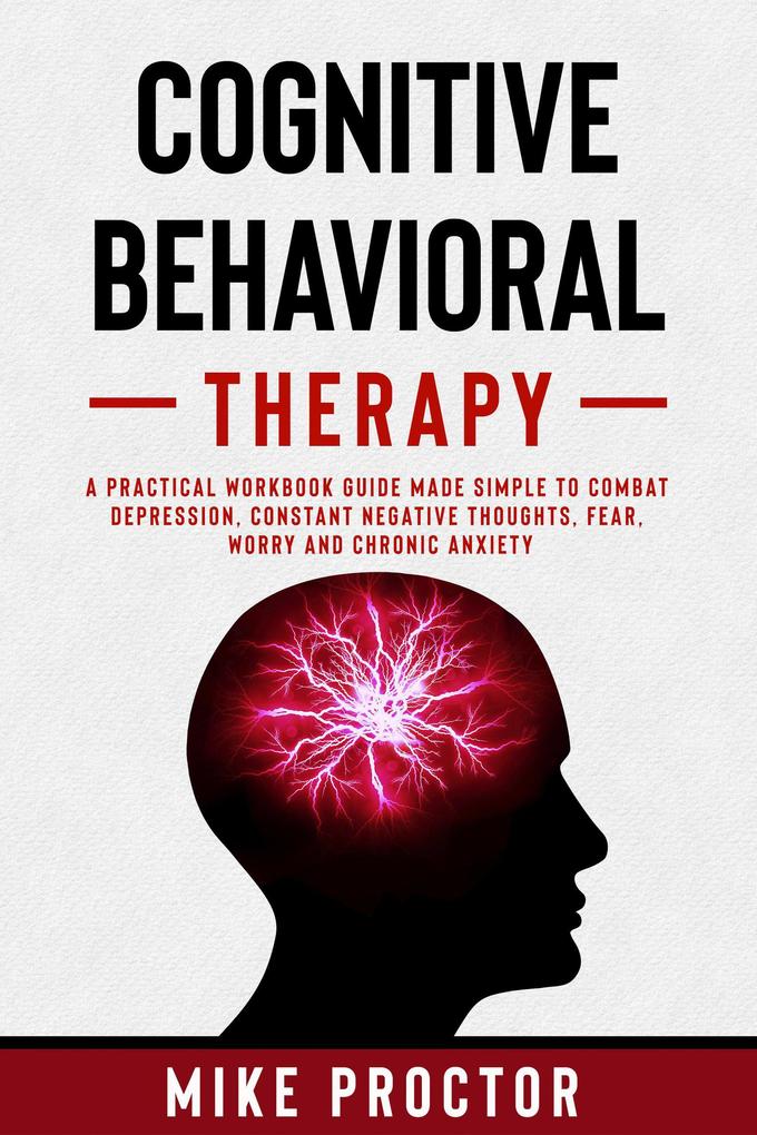 Cognitive Behavioral Therapy A Practical Workbook Guide Made Simple To Combat Depression Constant Negative Thoughts Fear Worry And Chronic Anxiety