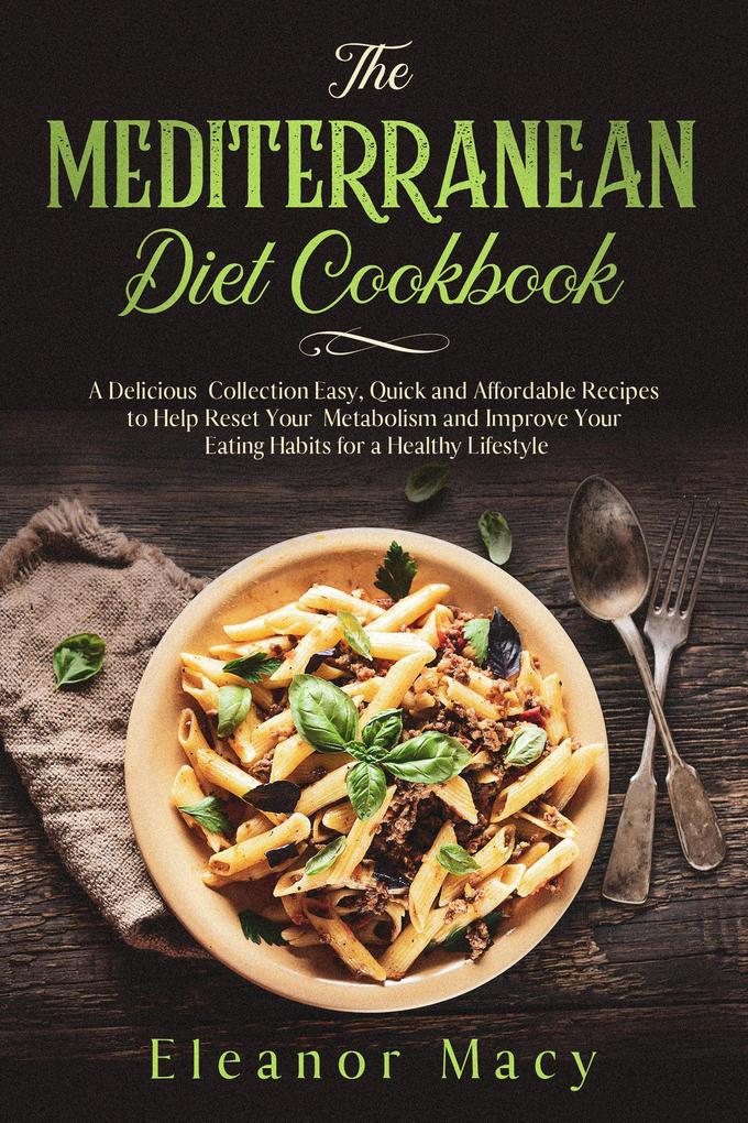 The Mediterranean Diet Cookbook: A Delicious Collection Easy Quick and Affordable Recipes to Help Reset Your Metabolism and Improve Your Eating Habits for a Healthy Lifestyle