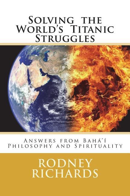Solving the World‘s Titanic Struggles: Answers from Baha‘i Philosophy and Spirituality