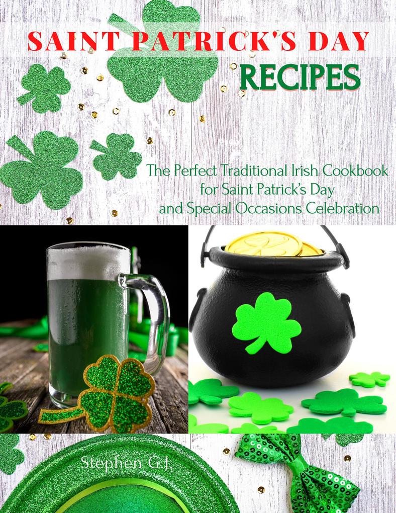 Saint Patrick‘s Day Recipes: The Perfect Traditional Irish Cookbook for Saint Patrick‘s Day and Special Occasions Celebration