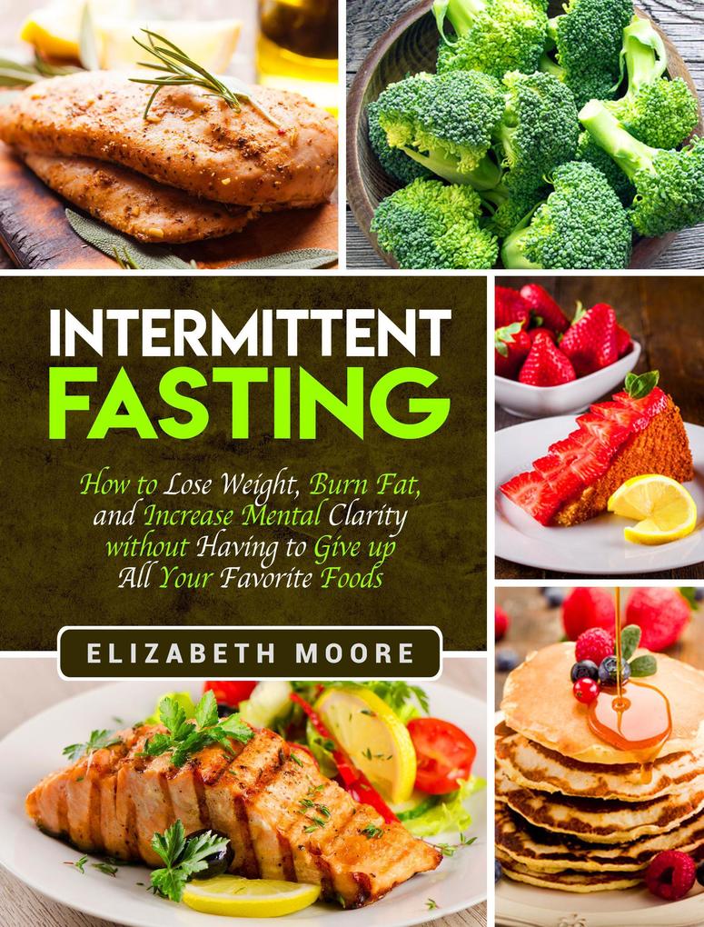 Intermittent Fasting: How to Lose Weight Burn Fat and Increase Mental Clarity without Having to Give up All Your Favorite Foods