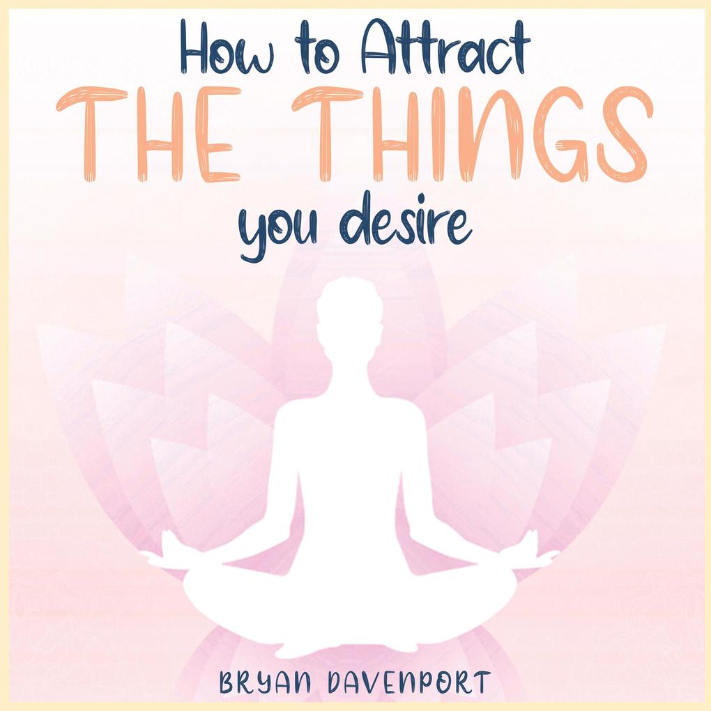 Attract Things You Desire (How to reduce stress Find Calmness and Attract the things you desire)