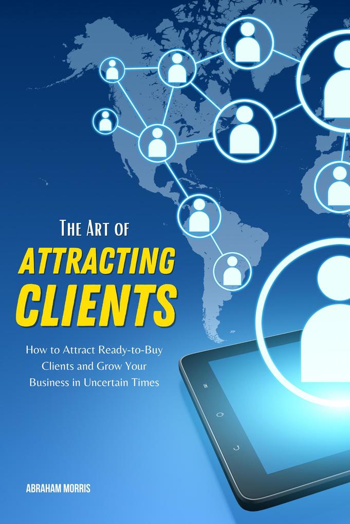 The Art of Attracting Clients: How to Attract Ready-to-Buy Clients and Grow Your Business in Uncertain Times