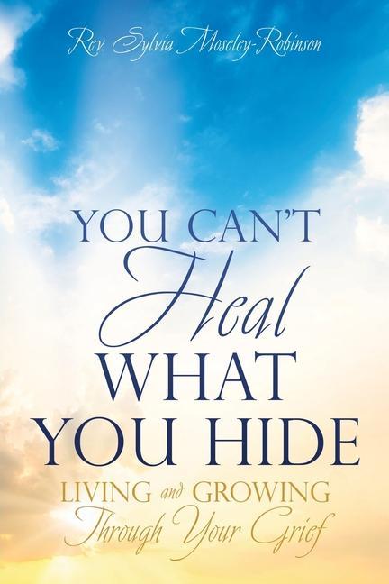 You Can‘t Heal What You Hide: Living and Growing Through Your Grief.