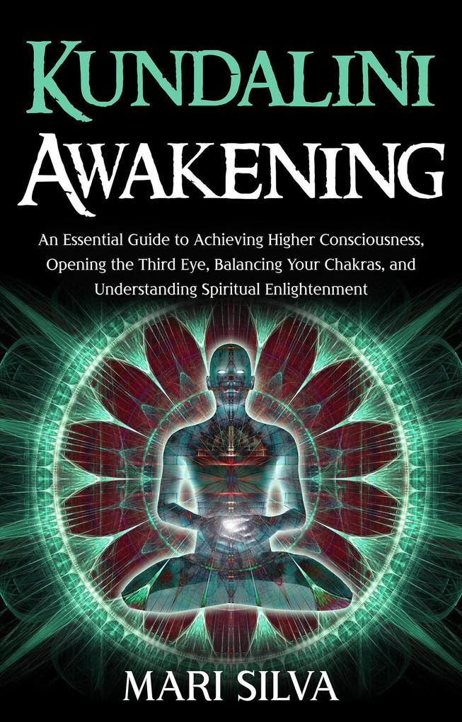 Kundalini Awakening: An Essential Guide to Achieving Higher Consciousness Opening the Third Eye Balancing Your Chakras and Understanding Spiritual Enlightenment