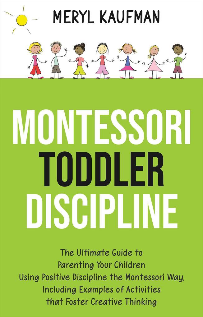 Montessori Toddler Discipline: The Ultimate Guide to Parenting Your Children Using Positive Discipline the Montessori Way Including Examples of Activities that Foster Creative Thinking
