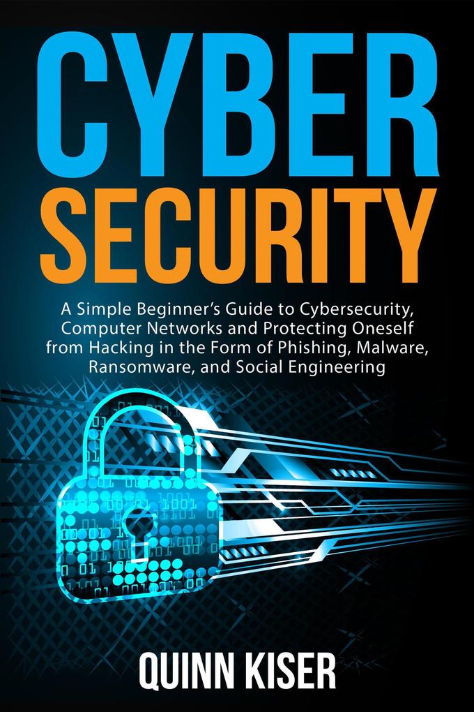 Cybersecurity: A Simple Beginner‘s Guide to Cybersecurity Computer Networks and Protecting Oneself from Hacking in the Form of Phishing Malware Ransomware and Social Engineering