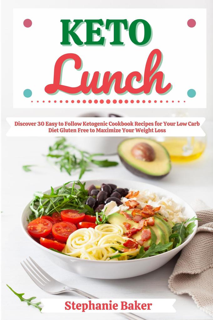 Keto Lunch: Discover 30 Easy to Follow Ketogenic Cookbook Recipes for Your Low Carb Diet Gluten Free to Maximize Your Weight Loss