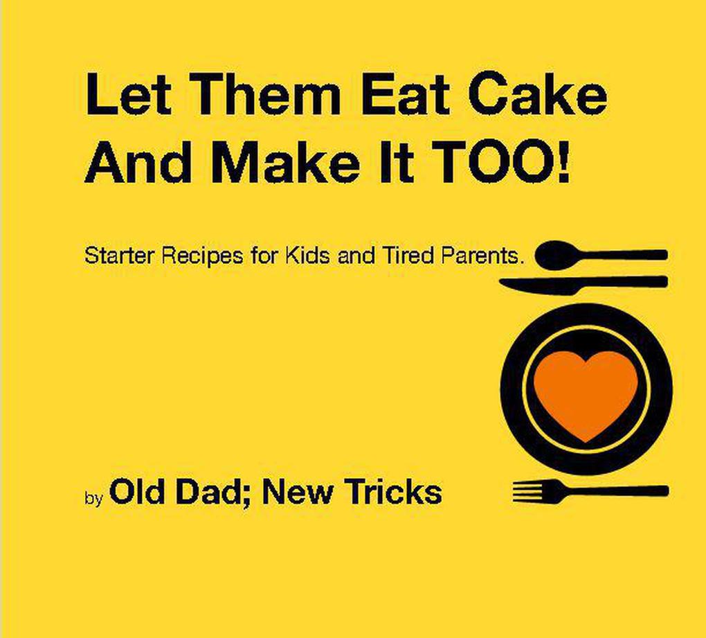 Let Them Eat Cake: And Make It TOO Starter recipes for Kids and Tired Parents
