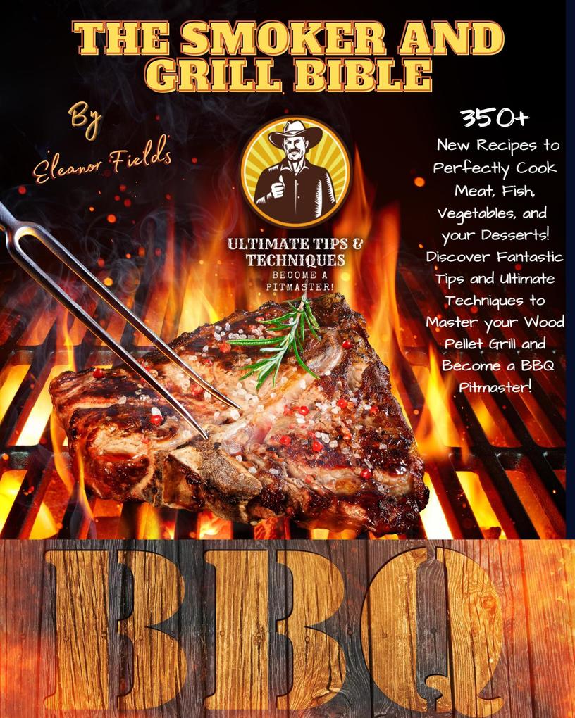 The Smoker and Grill Bible: 350+ New Recipes to Perfectly Cook your Meat Fish and Vegetables and Dessert! Tips and Ultimate Techniques to Master your Wood Pellet Grill and Become a BBQ Pitmaster!
