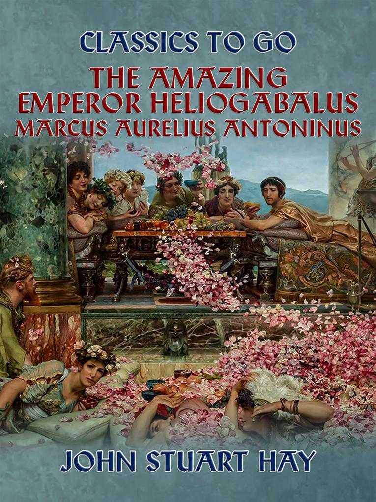The Amazing Emperor Heliogabalus Marcus Aurelius Antoninus
