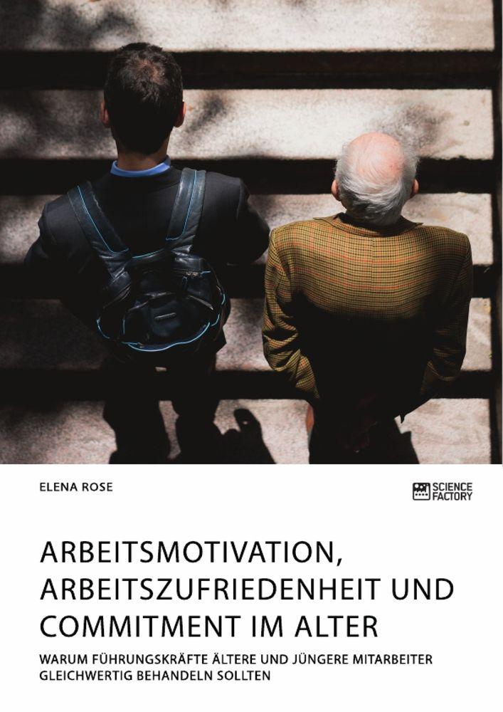 Arbeitsmotivation Arbeitszufriedenheit und Commitment im Alter. Warum Führungskräfte ältere und jüngere Mitarbeiter gleichwertig behandeln sollten