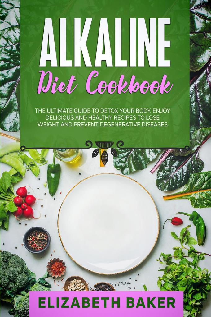 Alkaline Diet Cookbook: The Ultimate Guide to Detox Your Body. Enjoy Delicious and Healthy Recipes to Lose Weight and Prevent Degenerative Diseases.