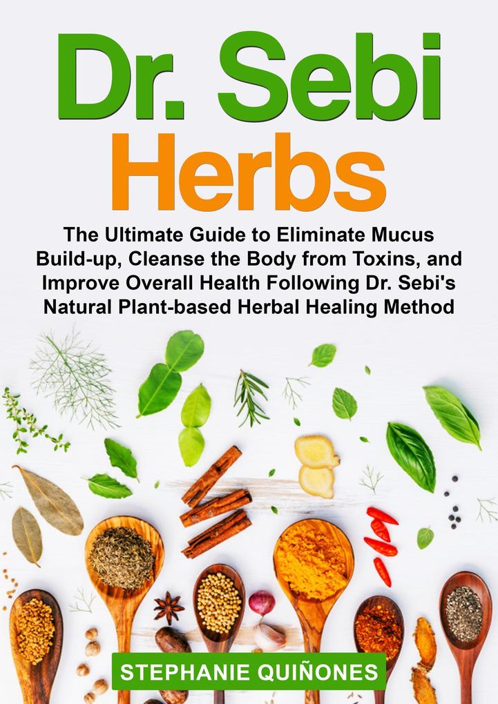 Dr. Sebi Herbs: The Ultimate Guide to Eliminate Mucus Build-up Cleanse the Body from Toxins and Improve Overall Health Following Dr. Sebi‘s Natural Plant-based Herbal Healing Method