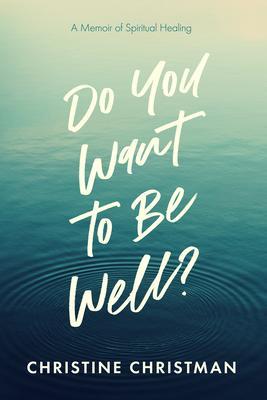 Do You Want to Be Well? A Memoir of Spiritual Healing
