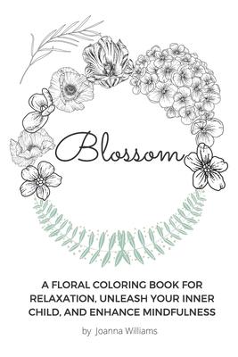 Blossom: A Floral Coloring Book for Relaxation Unleash Your Inner Child and Enhance Mindfulness