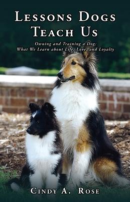 Lessons Dogs Teach Us: Owning and Training a Dog: What We Learn about Life Love and Loyalty