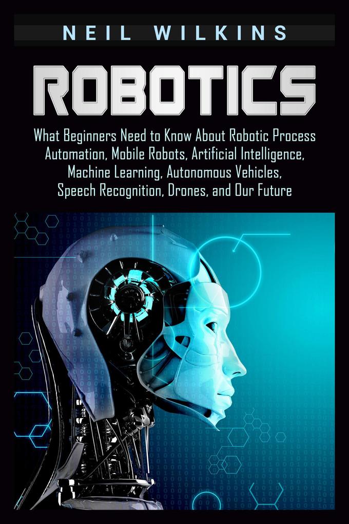 Robotics: What Beginners Need to Know about Robotic Process Automation Mobile Robots Artificial Intelligence Machine Learning Autonomous Vehicles Speech Recognition Drones and Our Future