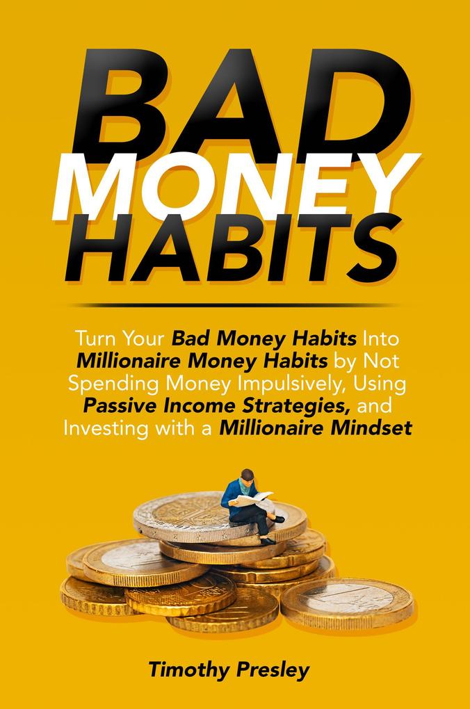 Bad Money Habits: Turn Your Bad Money Habits Into Millionaire Money Habits by Not Spending Money Impulsively Using Passive Income Strategies and Investing with a Millionaire Mindset