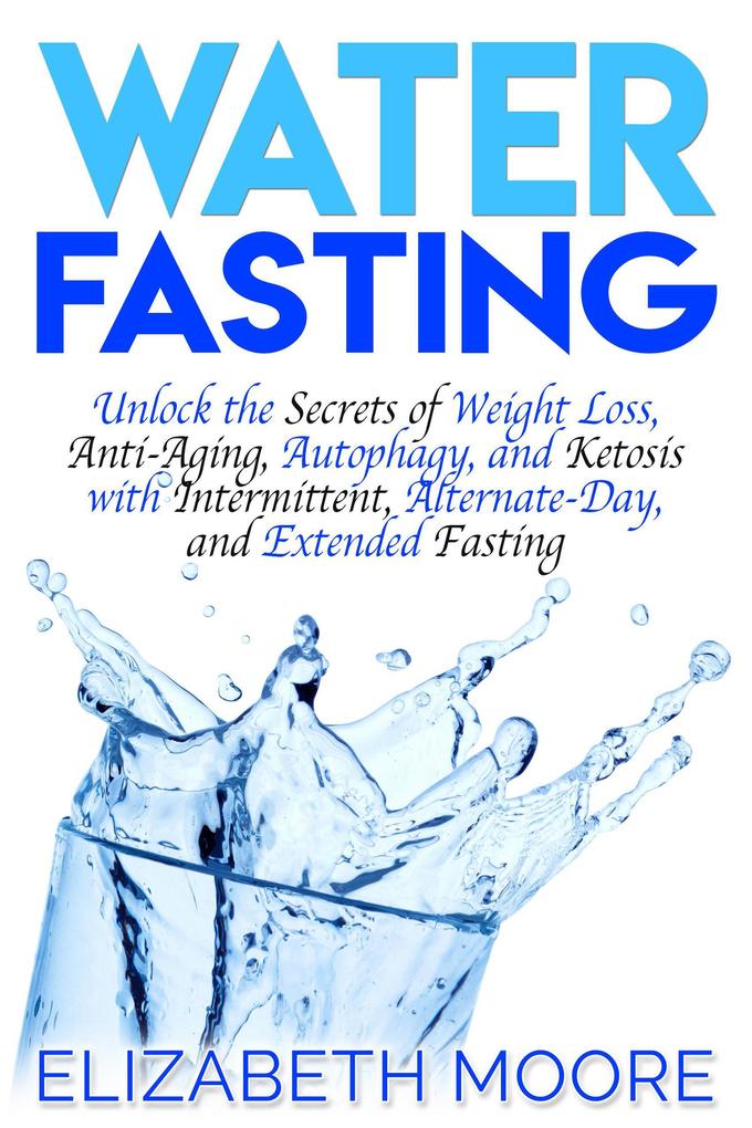 Water Fasting: Unlock the Secrets of Weight Loss Anti-Aging Autophagy and Ketosis with Intermittent Alternate-Day and Extended Fasting