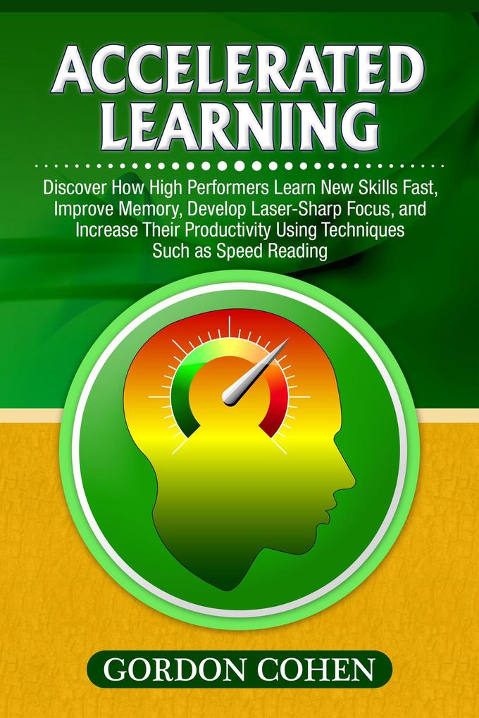 Accelerated Learning: Discover How High Performers Learn New Skills Fast Improve Memory Develop Laser-Sharp Focus and Increase Their Productivity Using Techniques Such as Speed Reading