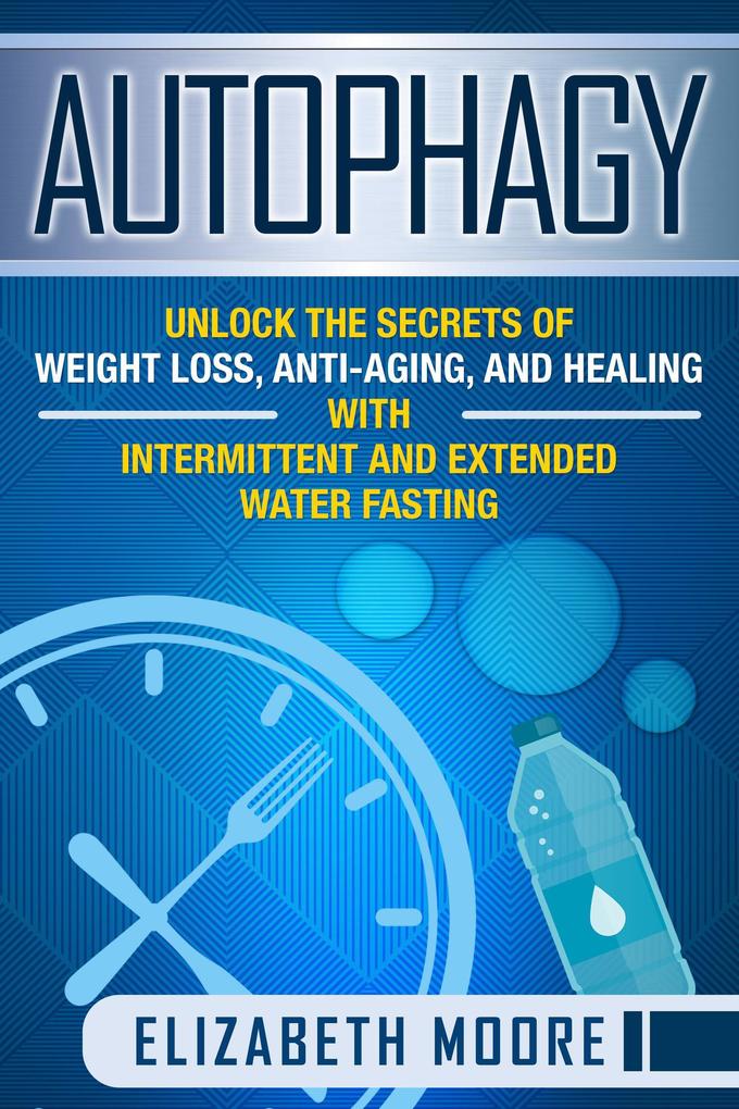Autophagy: Unlock the Secrets of Weight Loss Anti-Aging and Healing with Intermittent and Extended Water Fasting