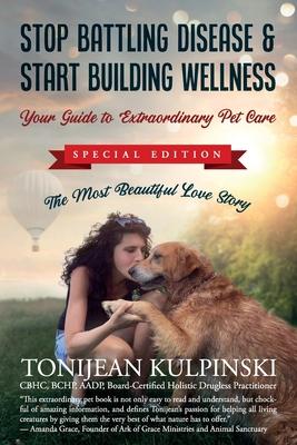 Stop Battling Disease & Start Building Wellness: Your Guide to Extraordinary Pet Care: Special Addition The Most Beautiful Love Story