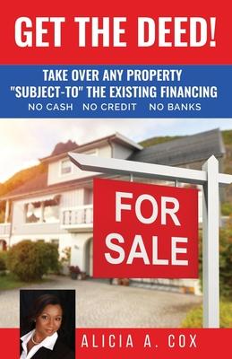 Get the Deed! Subject-To the Existing Financing: How to Get Rich Buying and Selling Houses... No Cash No Credit No Banks No Kidding
