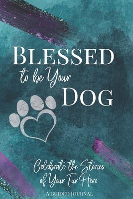 Blessed to be Your Dog: Celebrate the Stories of Your Fur Hero