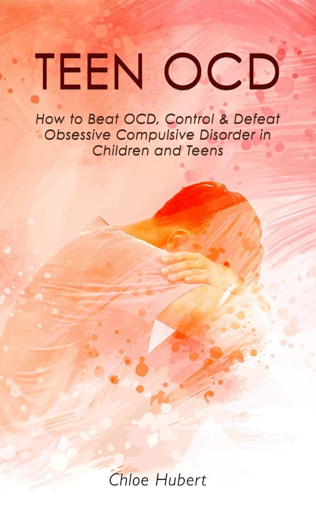 Teen OCD: How to Beat OCD Control & Defeat Obsessive Compulsive Disorder in Children and Teens (Mindfulness for teens #3)