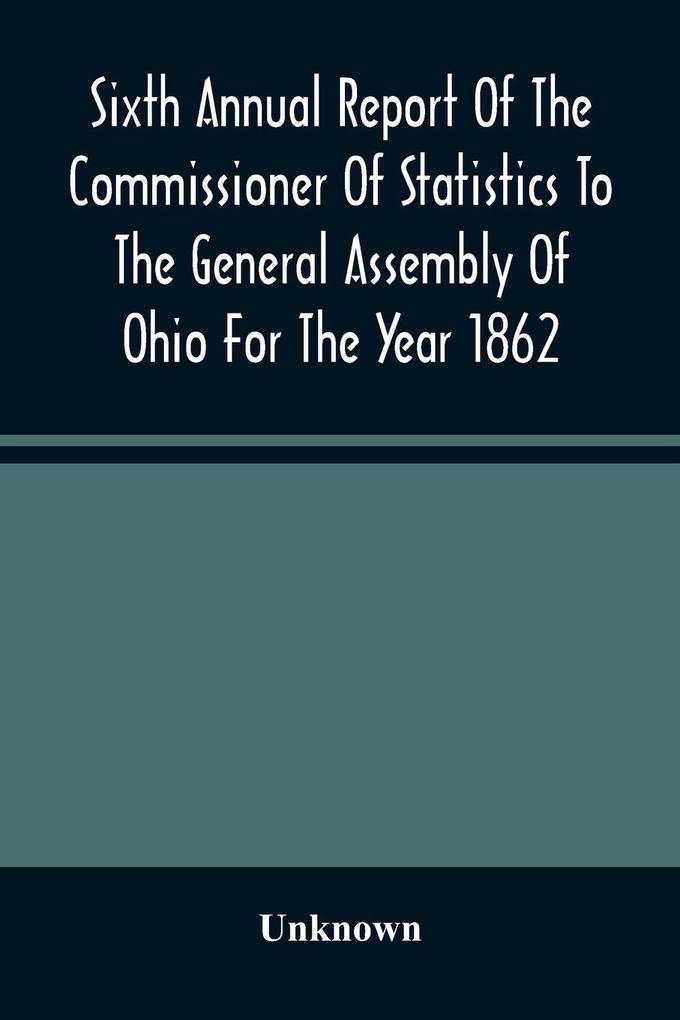 Sixth Annual Report Of The Commissioner Of Statistics To The General Assembly Of Ohio For The Year 1862