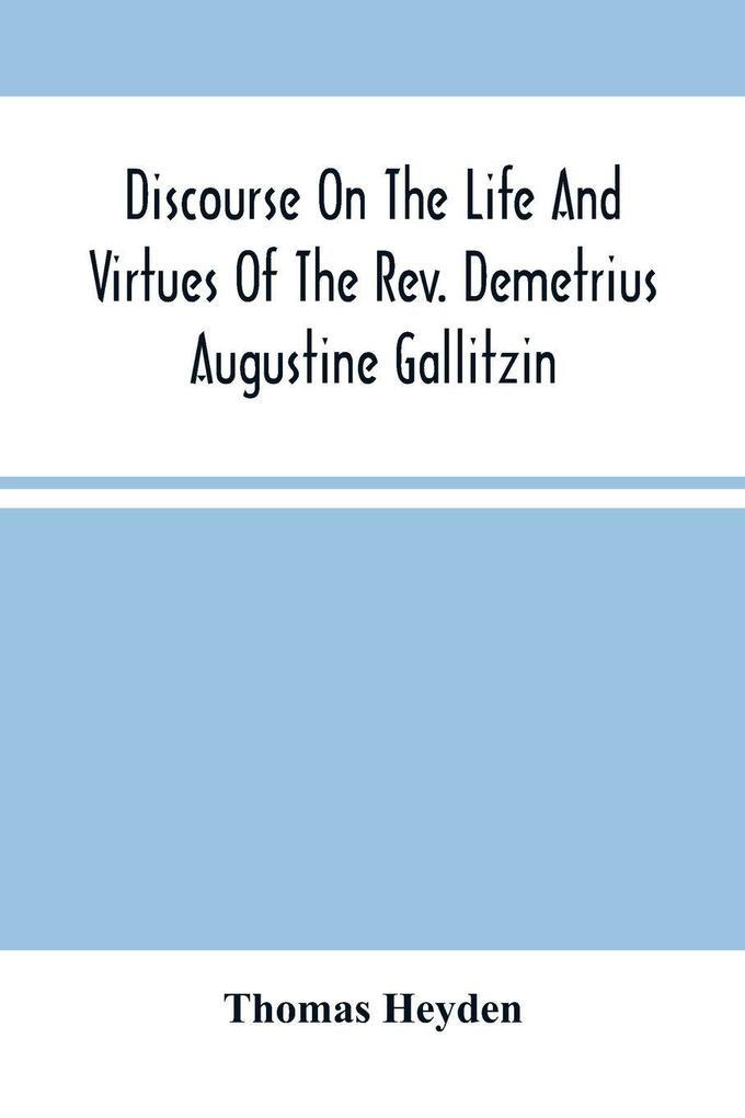 Discourse On The Life And Virtues Of The Rev. Demetrius Augustine Gallitzin Late Pastor Of St. Michael'S Church Loretto