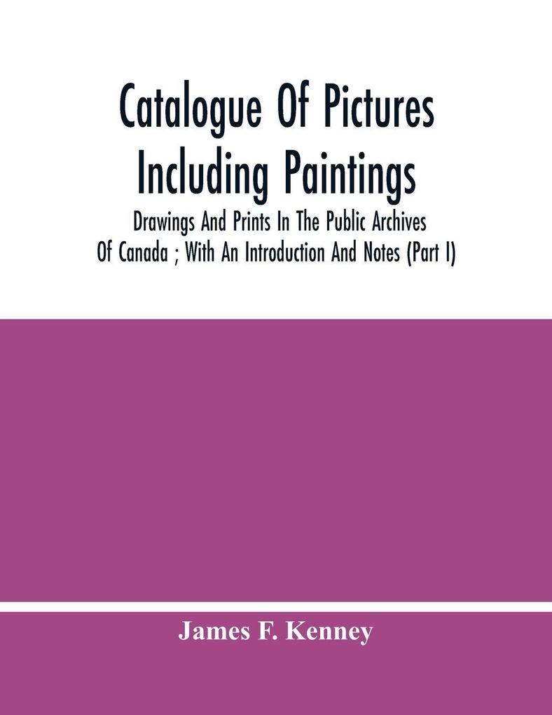 Catalogue Of Pictures Including Paintings Drawings And Prints In The Public Archives Of Canada ; With An Introduction And Notes (Part I)