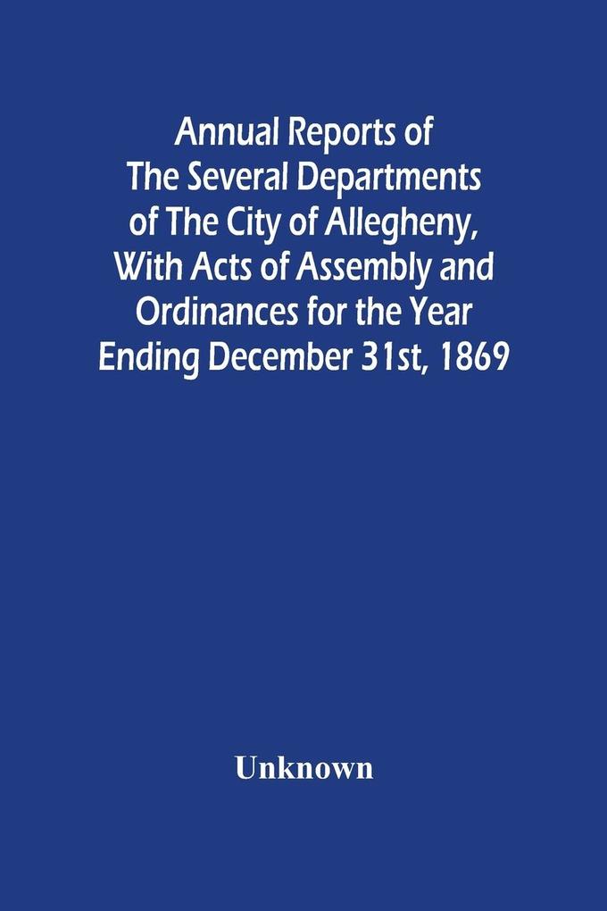 Annual Reports Of The Several Departments Of The City Of Allegheny With Acts Of Assembly And Ordinances For The Year Ending December 31St 1869