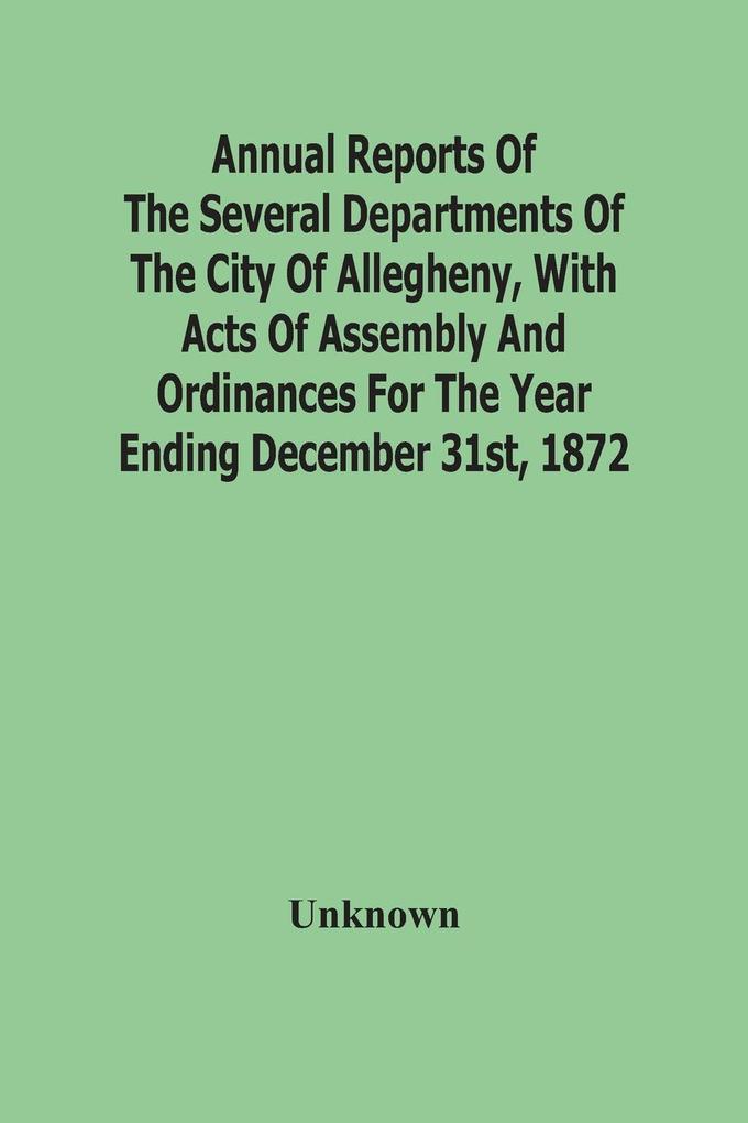 Annual Reports Of The Several Departments Of The City Of Allegheny With Acts Of Assembly And Ordinances For The Year Ending December 31St 1872