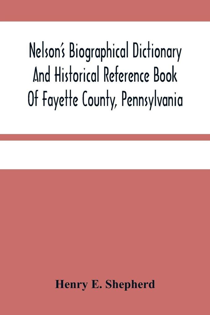 Nelson'S Biographical Dictionary And Historical Reference Book Of Fayette County Pennsylvania
