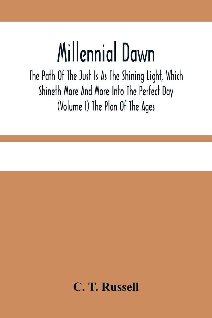 Millennial Dawn; The Path Of The Just Is As The Shining Light Which Shineth More And More Into The Perfect Day (Volume I) The Plan Of The Ages
